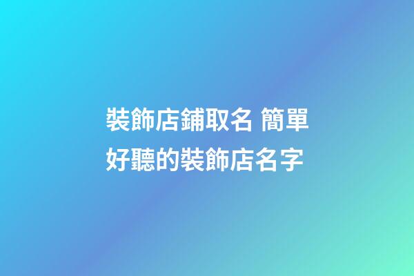 裝飾店鋪取名 簡單好聽的裝飾店名字-第1張-店鋪起名-玄機派
